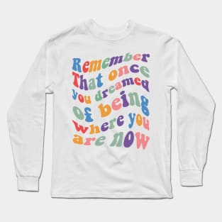 Remember That once you dreamed of being where you are now Long Sleeve T-Shirt